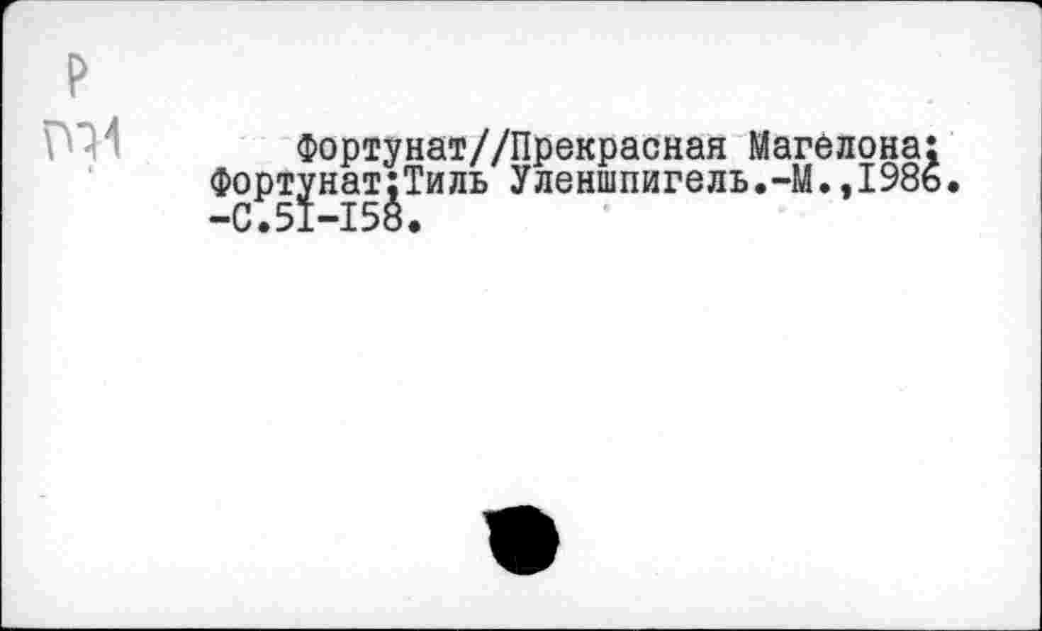 ﻿Фортунат//Прекрасная Магелона: унат:Тиль Уленшпигель.-М.,1986.